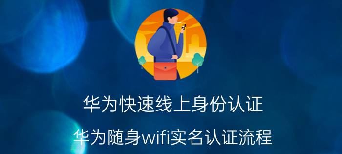 华为快速线上身份认证 华为随身wifi实名认证流程？